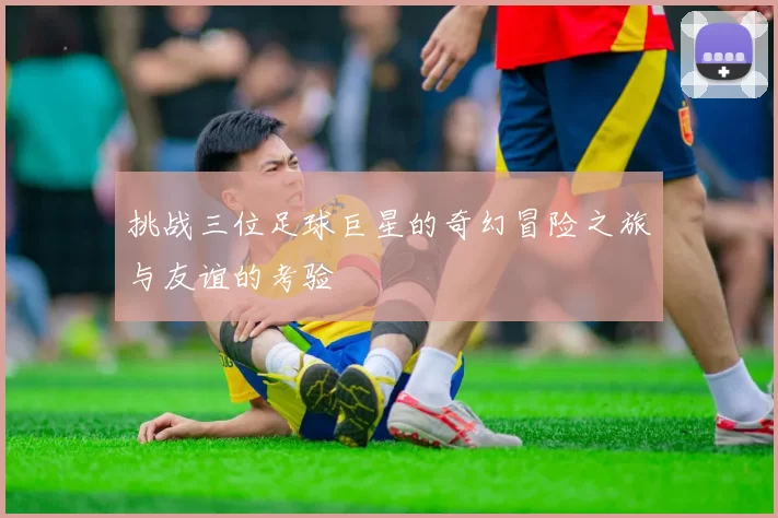 挑战三位足球巨星的奇幻冒险之旅与友谊的考验