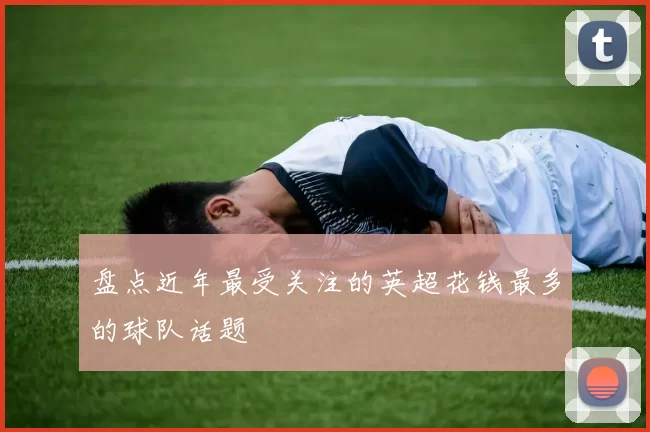 盘点近年最受关注的英超花钱最多的球队话题