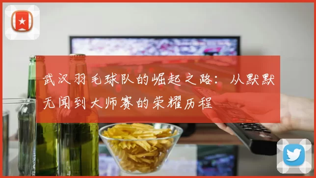 武汉羽毛球队的崛起之路：从默默无闻到大师赛的荣耀历程