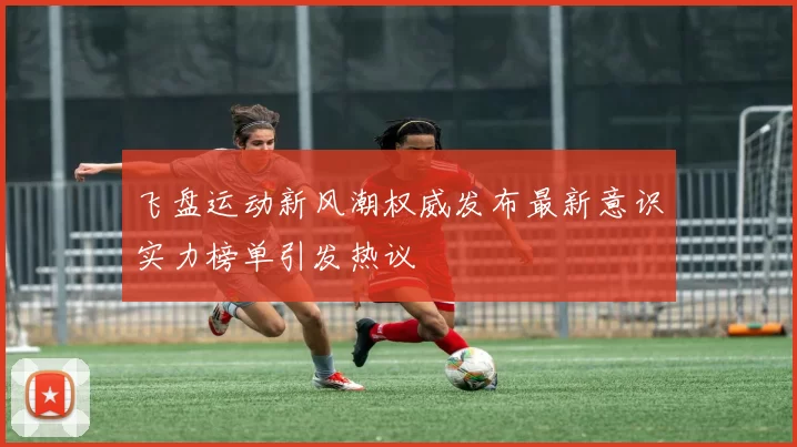飞盘运动新风潮权威发布最新意识实力榜单引发热议