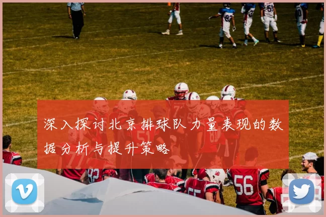 深入探讨北京排球队力量表现的数据分析与提升策略