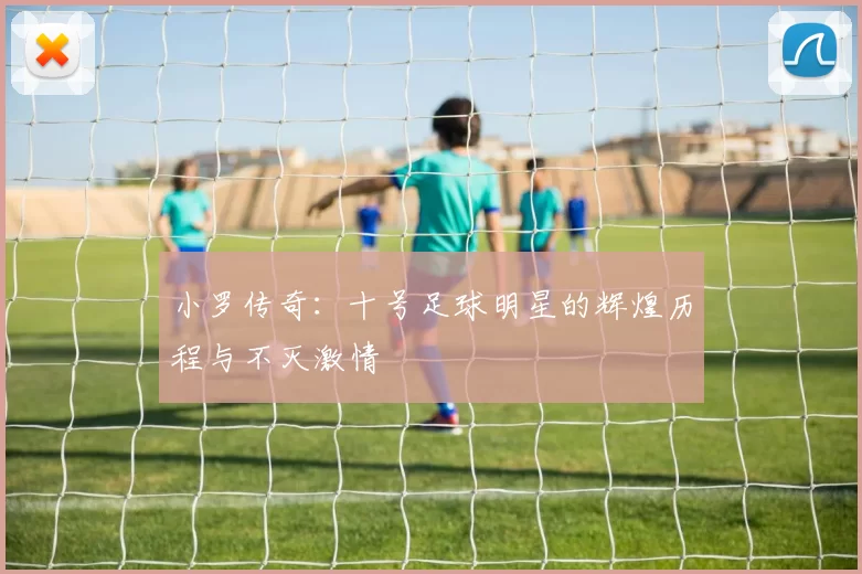 小罗传奇：十号足球明星的辉煌历程与不灭激情