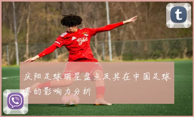 庆阳足球明星盘点及其在中国足球界的影响力分析