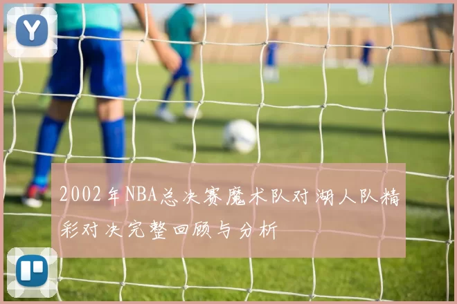 2002年NBA总决赛魔术队对湖人队精彩对决完整回顾与分析