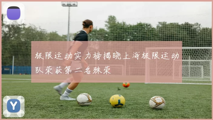 极限运动实力榜揭晓上海极限运动队荣获第二名殊荣