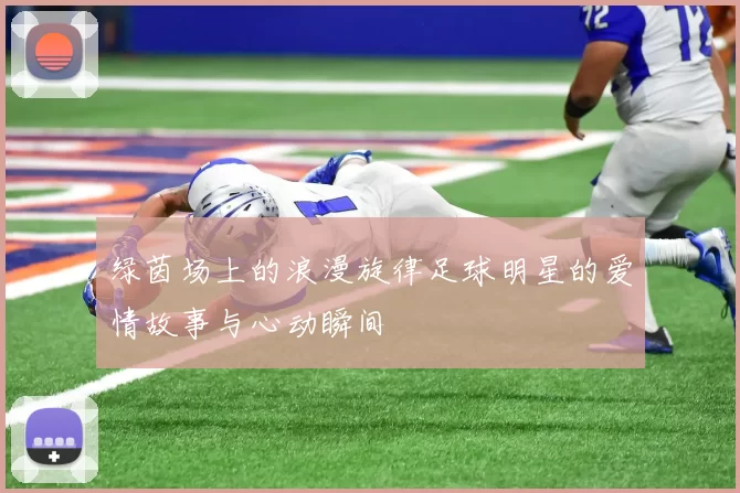 绿茵场上的浪漫旋律足球明星的爱情故事与心动瞬间