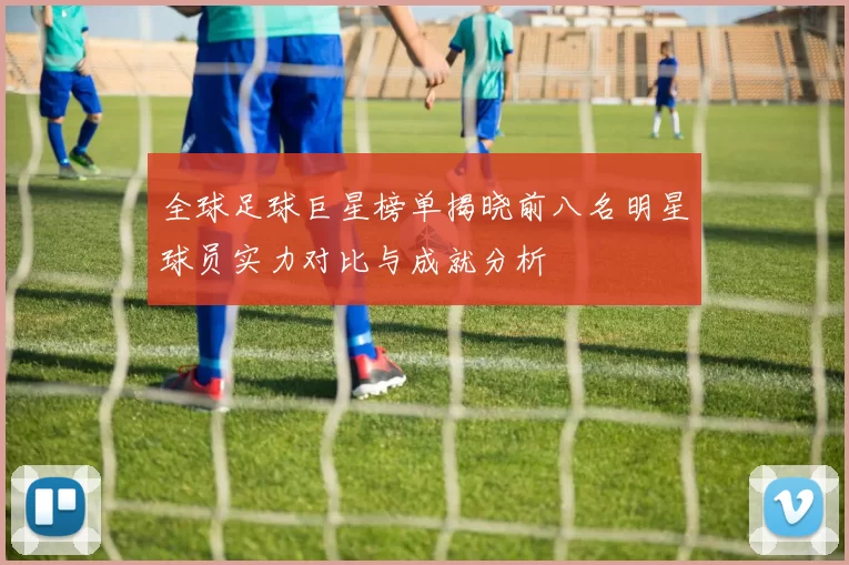 全球足球巨星榜单揭晓前八名明星球员实力对比与成就分析