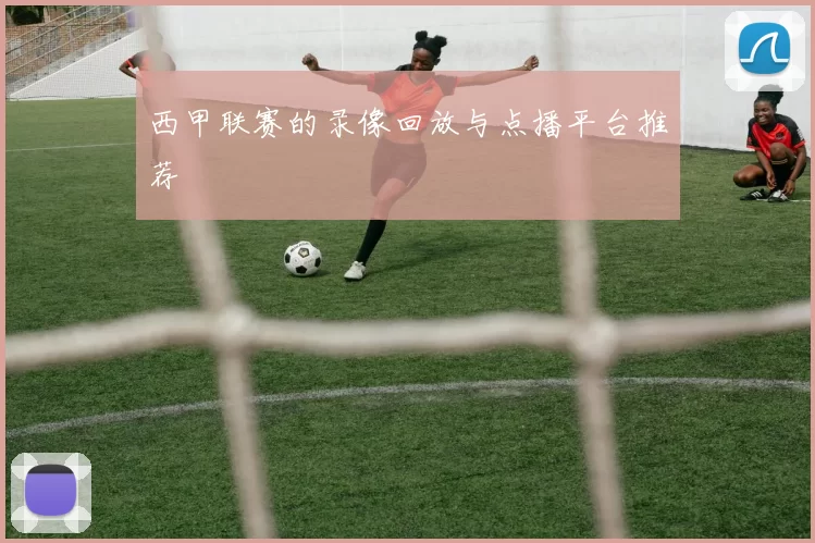 西甲联赛的录像回放与点播平台推荐