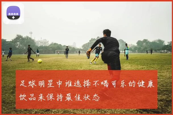 足球明星中谁选择不喝可乐的健康饮品来保持最佳状态