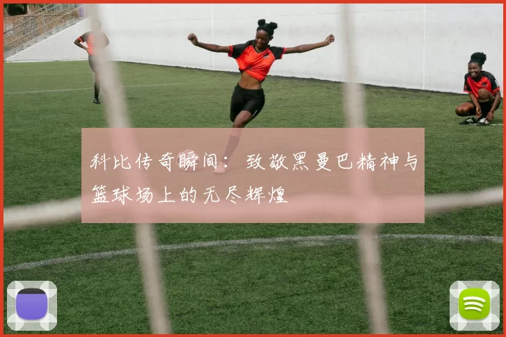 科比传奇瞬间：致敬黑曼巴精神与篮球场上的无尽辉煌