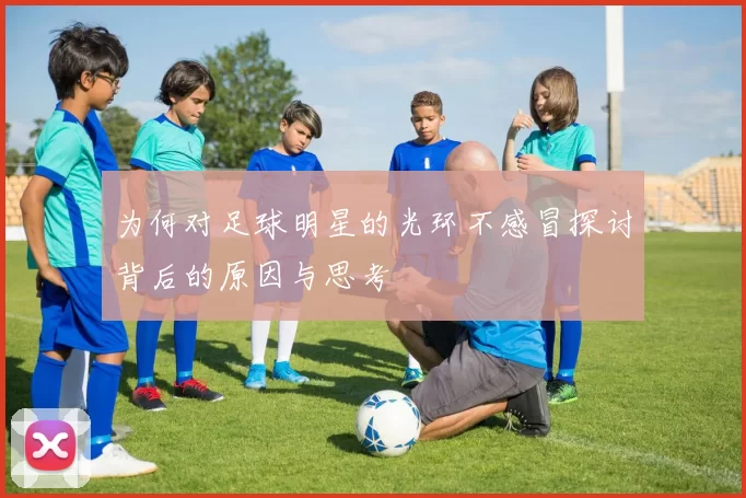为何对足球明星的光环不感冒探讨背后的原因与思考
