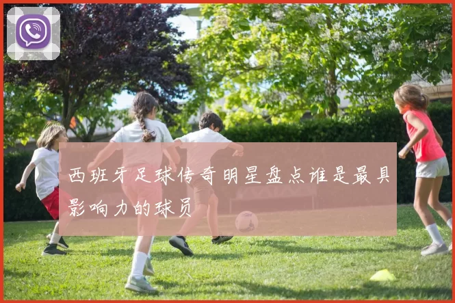 西班牙足球传奇明星盘点谁是最具影响力的球员