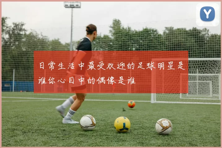 日常生活中最受欢迎的足球明星是谁你心目中的偶像是谁