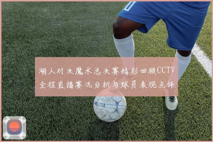 湖人对决魔术总决赛精彩回顾CCTV全程直播赛况分析与球员表现点评