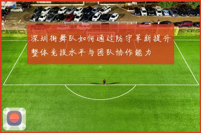 深圳街舞队如何通过防守革新提升整体竞技水平与团队协作能力