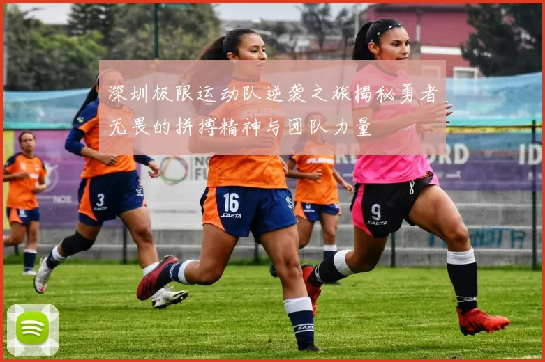深圳极限运动队逆袭之旅揭秘勇者无畏的拼搏精神与团队力量