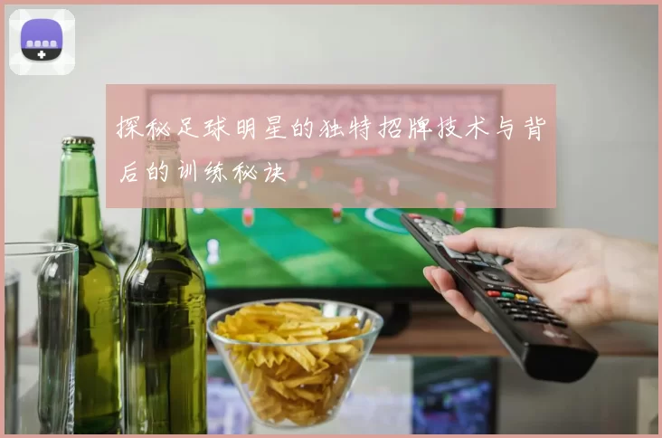 探秘足球明星的独特招牌技术与背后的训练秘诀