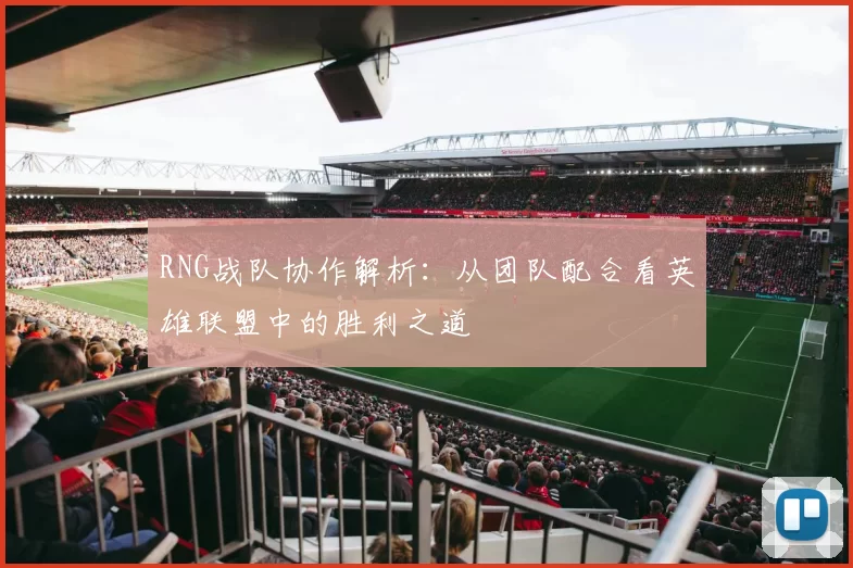 RNG战队协作解析：从团队配合看英雄联盟中的胜利之道
