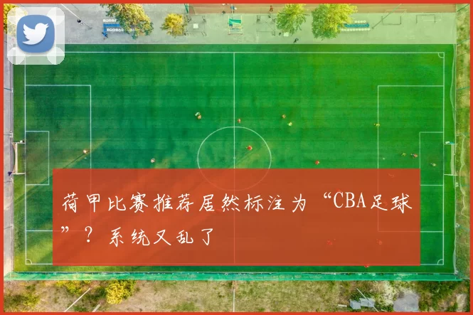 荷甲比赛推荐居然标注为“CBA足球”？系统又乱了