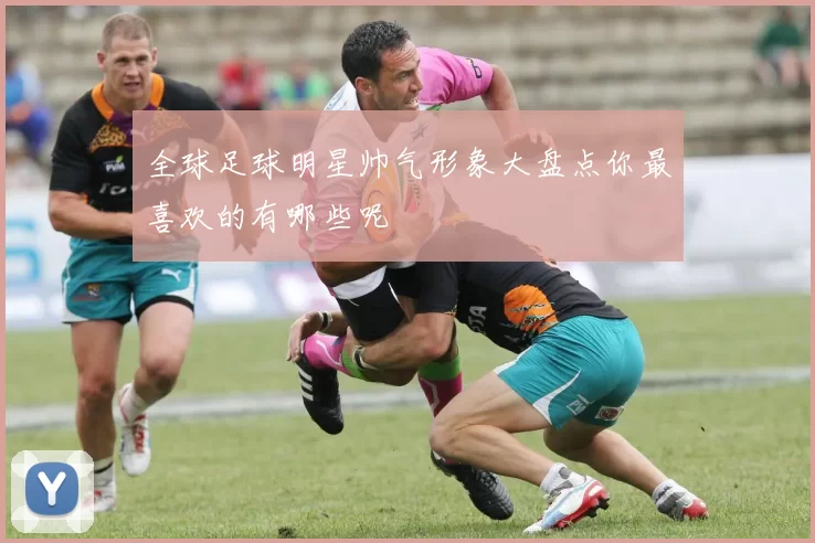 全球足球明星帅气形象大盘点你最喜欢的有哪些呢