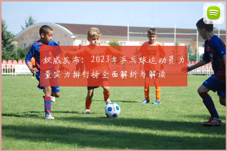 权威发布：2023年乒乓球运动员力量实力排行榜全面解析与解读