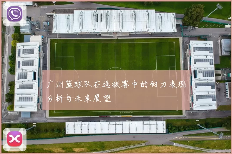 广州篮球队在选拔赛中的耐力表现分析与未来展望
