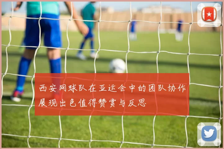 西安网球队在亚运会中的团队协作展现出色值得赞赏与反思