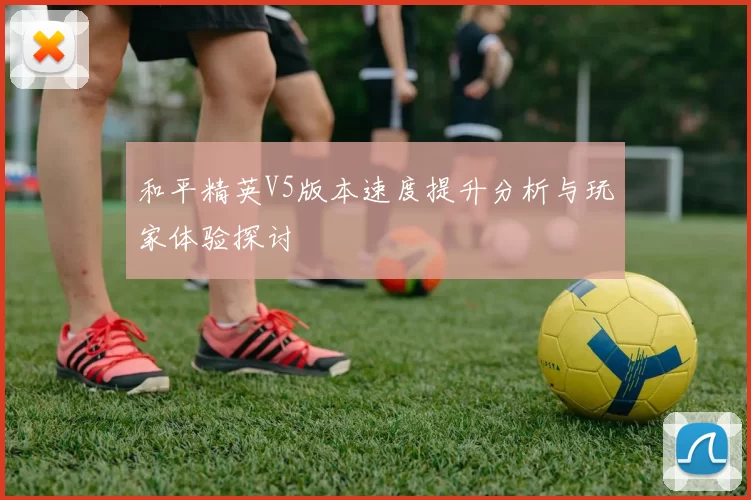 和平精英V5版本速度提升分析与玩家体验探讨