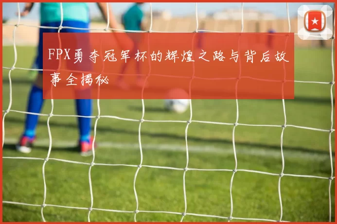 FPX勇夺冠军杯的辉煌之路与背后故事全揭秘