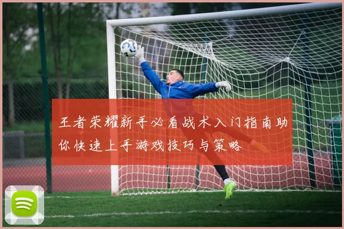 王者荣耀新手必看战术入门指南助你快速上手游戏技巧与策略