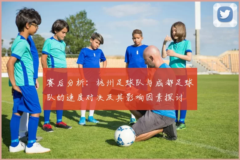 赛后分析：杭州足球队与成都足球队的速度对决及其影响因素探讨