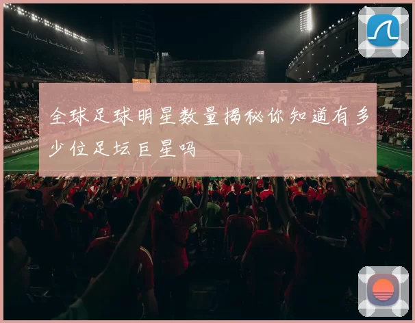 全球足球明星数量揭秘你知道有多少位足坛巨星吗