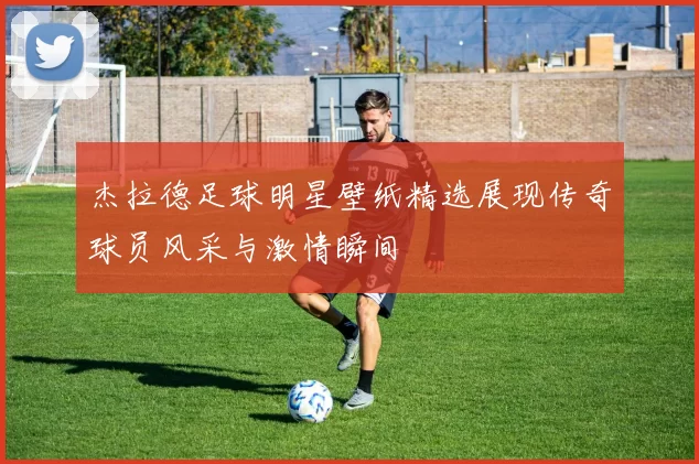 杰拉德足球明星壁纸精选展现传奇球员风采与激情瞬间