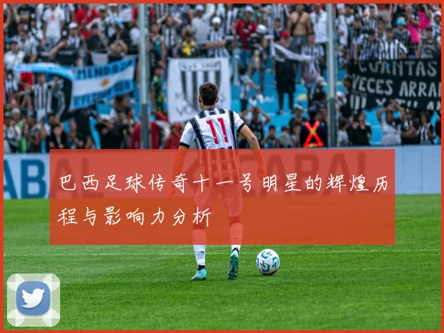巴西足球传奇十一号明星的辉煌历程与影响力分析