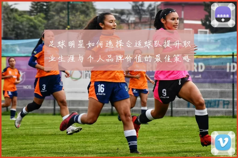 足球明星如何选择合适球队提升职业生涯与个人品牌价值的最佳策略