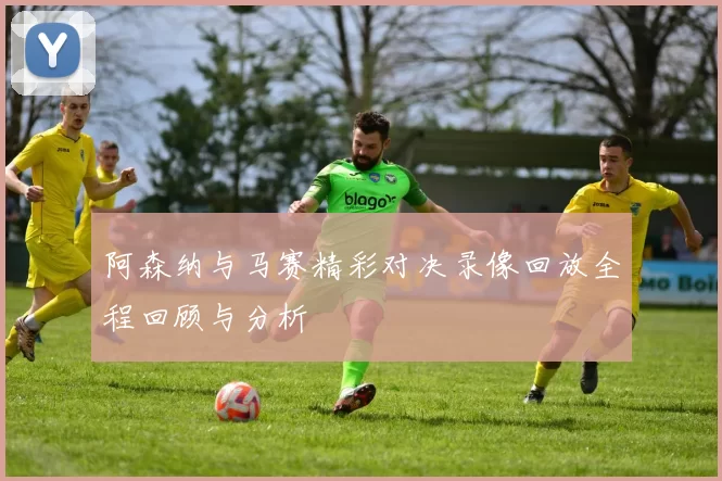 阿森纳与马赛精彩对决录像回放全程回顾与分析
