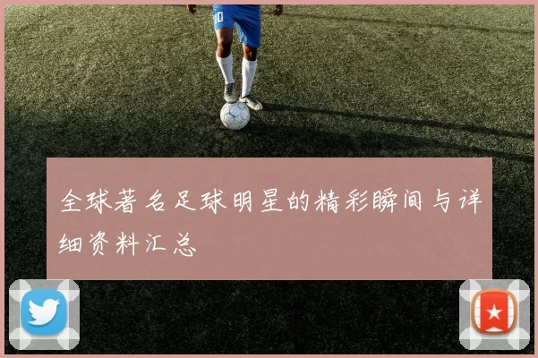 全球著名足球明星的精彩瞬间与详细资料汇总