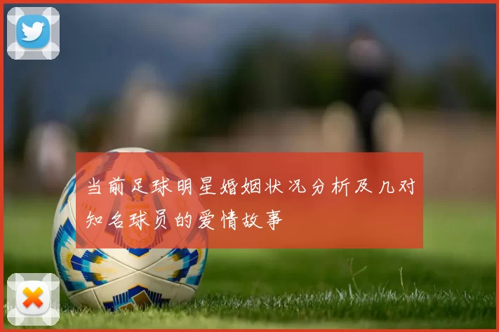 当前足球明星婚姻状况分析及几对知名球员的爱情故事