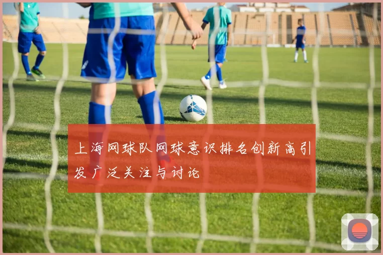 上海网球队网球意识排名创新高引发广泛关注与讨论