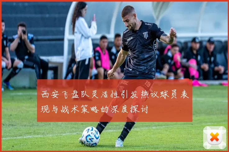 西安飞盘队灵活性引发热议球员表现与战术策略的深度探讨