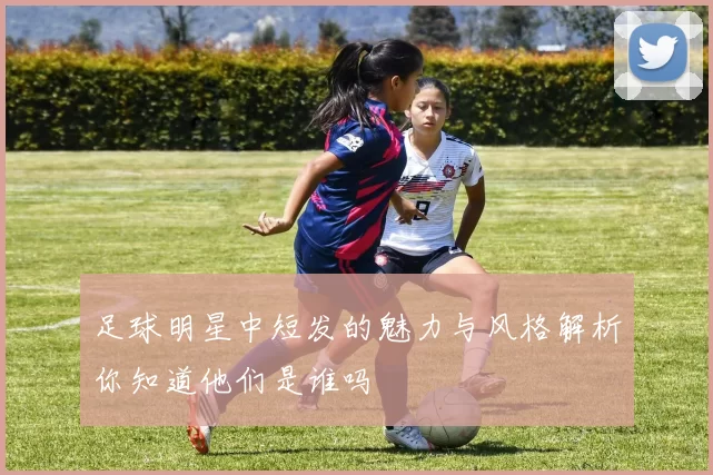 足球明星中短发的魅力与风格解析你知道他们是谁吗