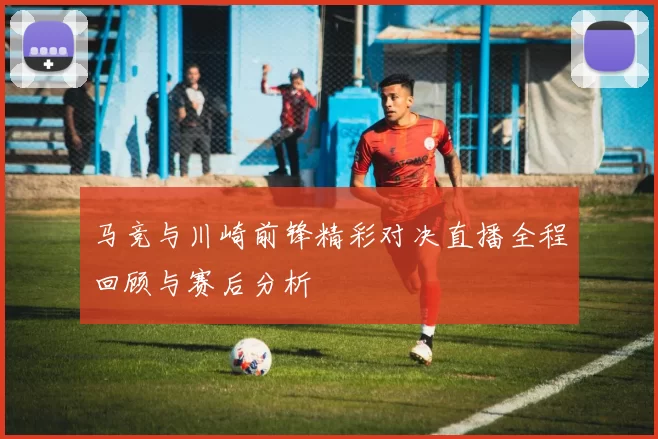 马竞与川崎前锋精彩对决直播全程回顾与赛后分析