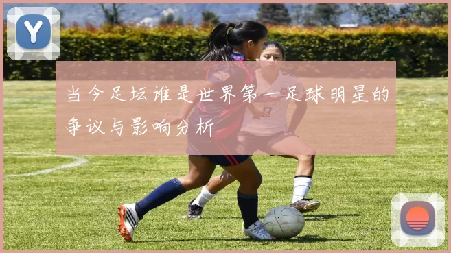当今足坛谁是世界第一足球明星的争议与影响分析