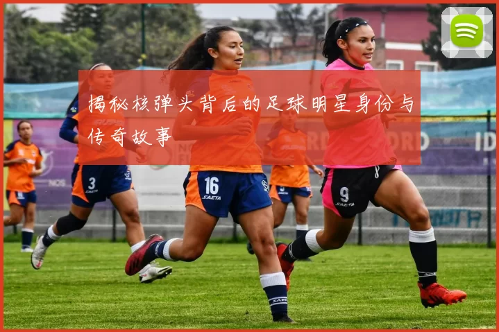 揭秘核弹头背后的足球明星身份与传奇故事