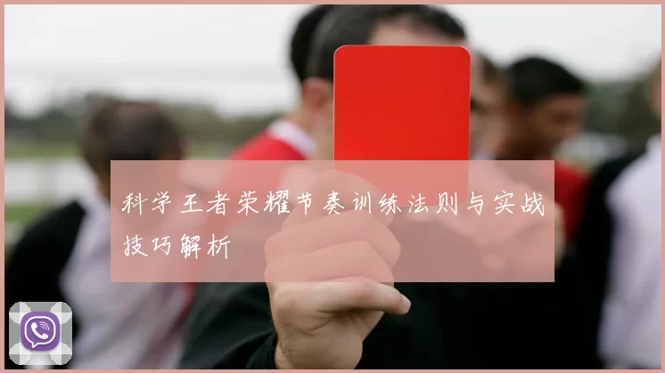 科学王者荣耀节奏训练法则与实战技巧解析