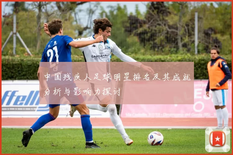 中国残疾人足球明星排名及其成就分析与影响力探讨