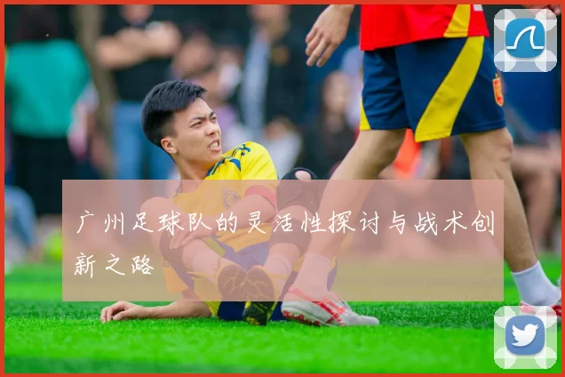 广州足球队的灵活性探讨与战术创新之路