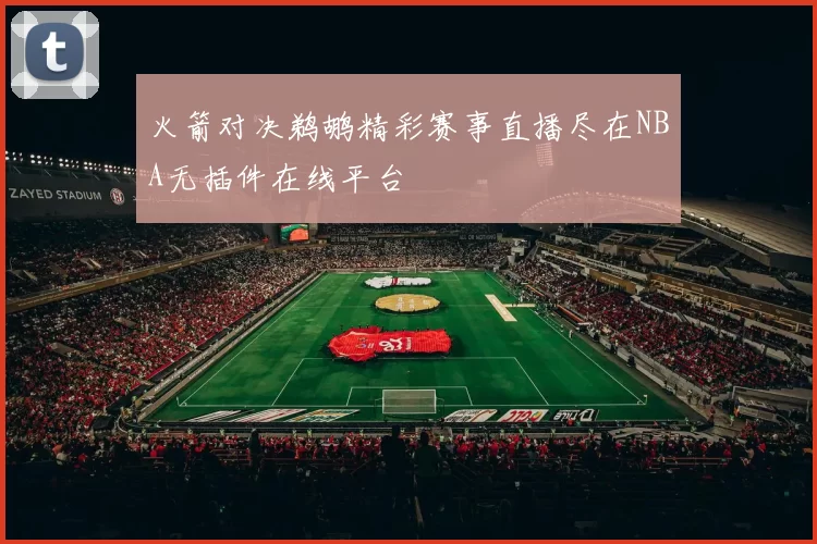 火箭对决鹈鹕精彩赛事直播尽在NBA无插件在线平台