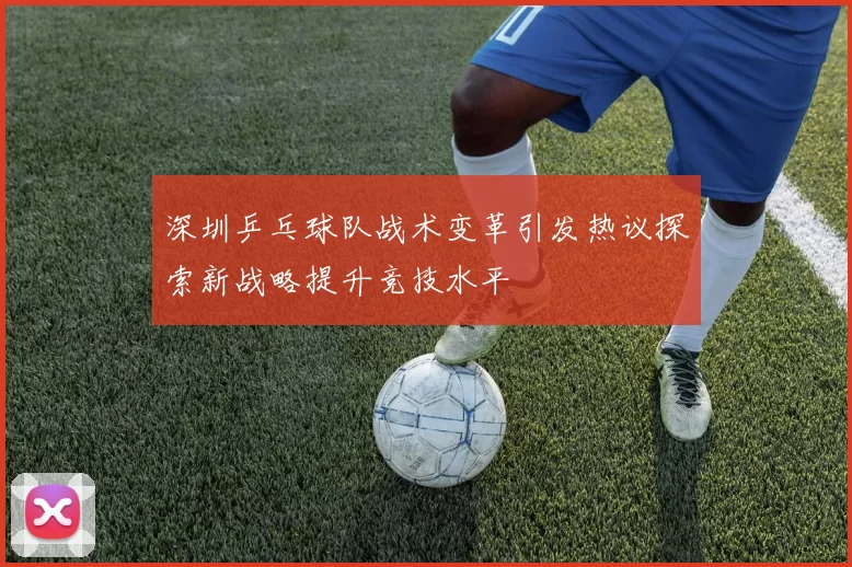 深圳乒乓球队战术变革引发热议探索新战略提升竞技水平