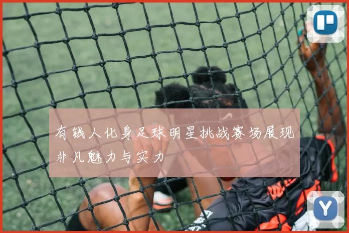 有钱人化身足球明星挑战赛场展现非凡魅力与实力